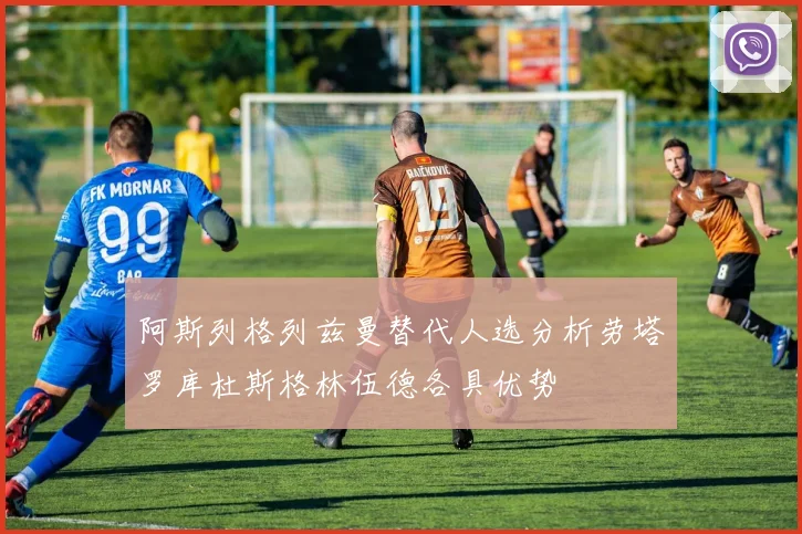 阿斯列格列兹曼替代人选分析劳塔罗库杜斯格林伍德各具优势