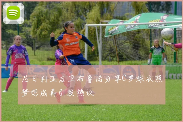 尼日利亚后卫布鲁诺分享C罗球衣照梦想成真引发热议
