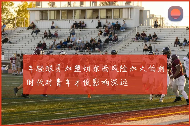 年轻球员加盟切尔西风险加大伯利时代对青年才俊影响深远