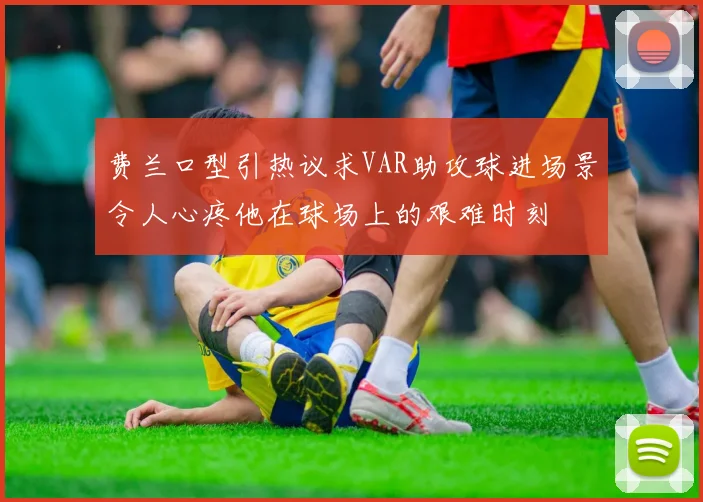 费兰口型引热议求VAR助攻球进场景令人心疼他在球场上的艰难时刻