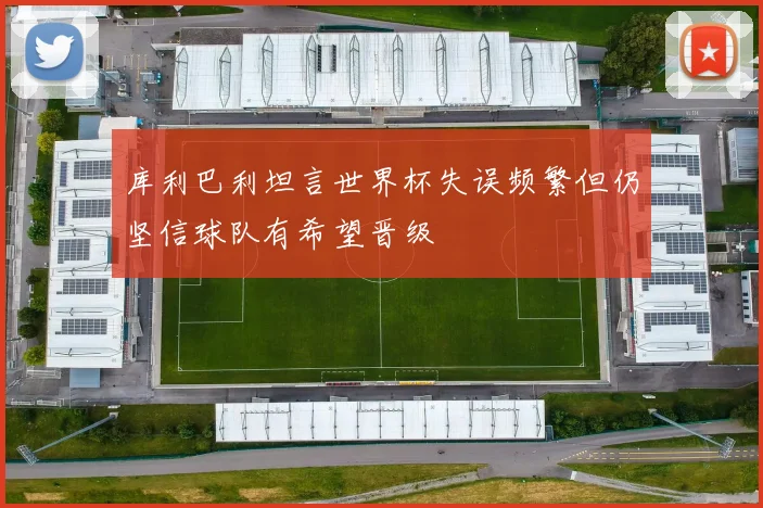 库利巴利坦言世界杯失误频繁但仍坚信球队有希望晋级