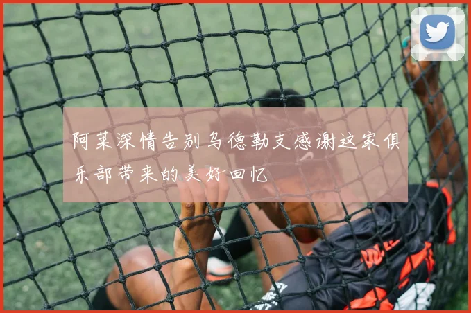 阿莱深情告别乌德勒支感谢这家俱乐部带来的美好回忆