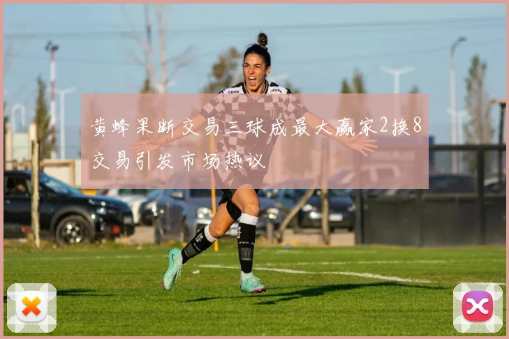 黄蜂果断交易三球成最大赢家2换8交易引发市场热议