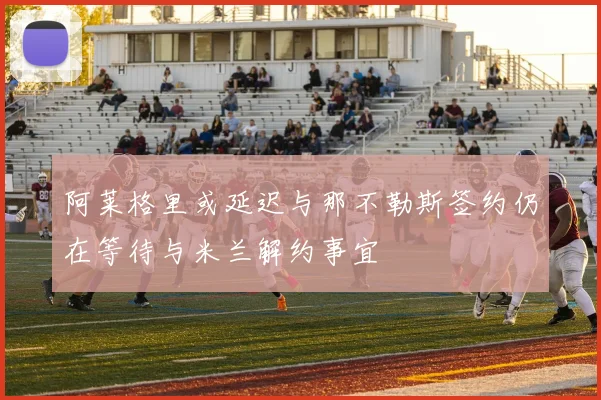阿莱格里或延迟与那不勒斯签约仍在等待与米兰解约事宜