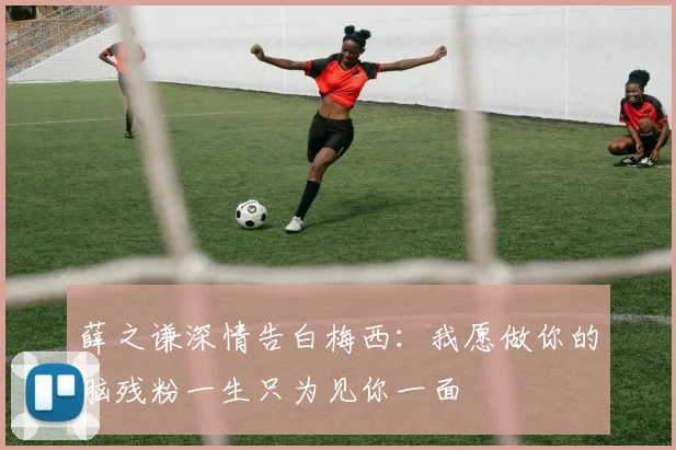 薛之谦深情告白梅西：我愿做你的脑残粉一生只为见你一面