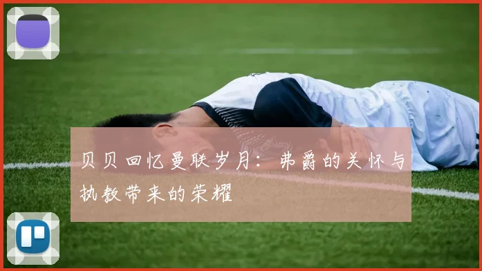 贝贝回忆曼联岁月：弗爵的关怀与执教带来的荣耀