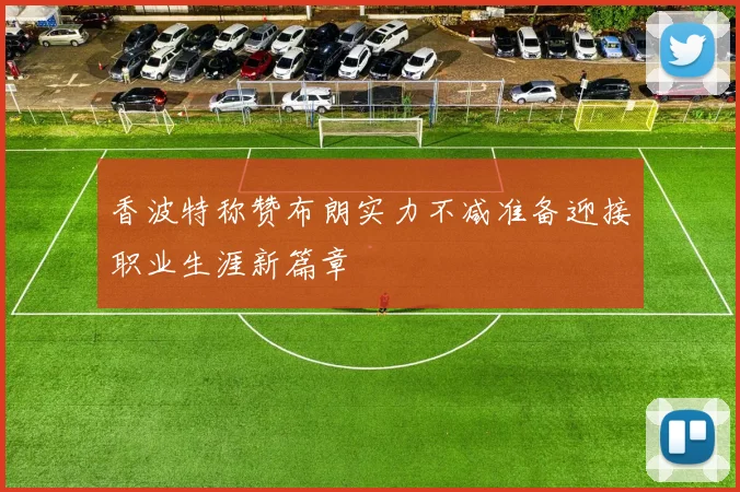 香波特称赞布朗实力不减准备迎接职业生涯新篇章