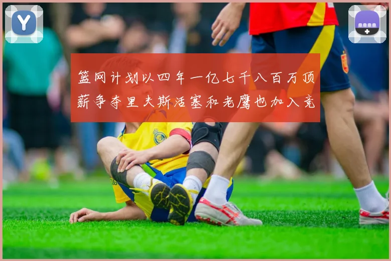 篮网计划以四年一亿七千八百万顶薪争夺里夫斯活塞和老鹰也加入竞标行列