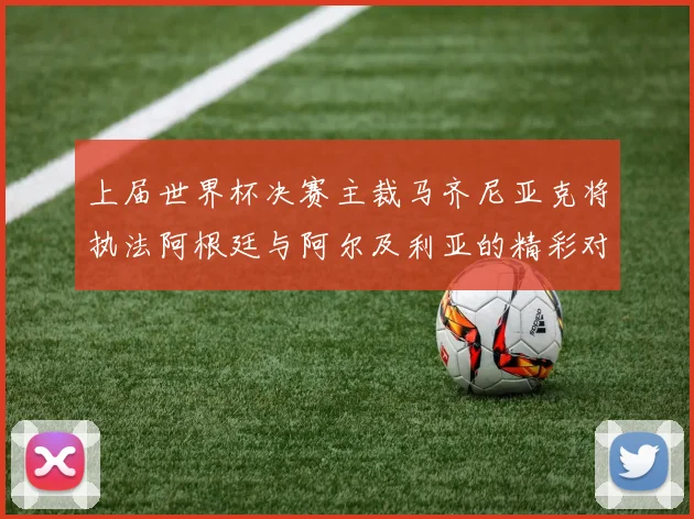 上届世界杯决赛主裁马齐尼亚克将执法阿根廷与阿尔及利亚的精彩对决