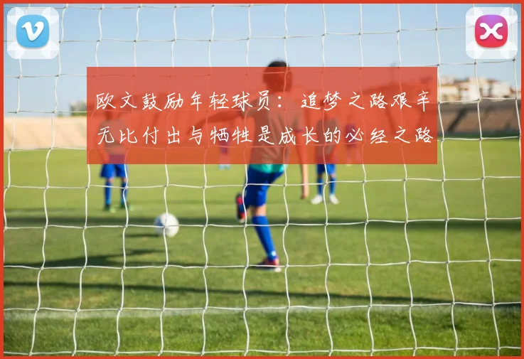 欧文鼓励年轻球员：追梦之路艰辛无比付出与牺牲是成长的必经之路