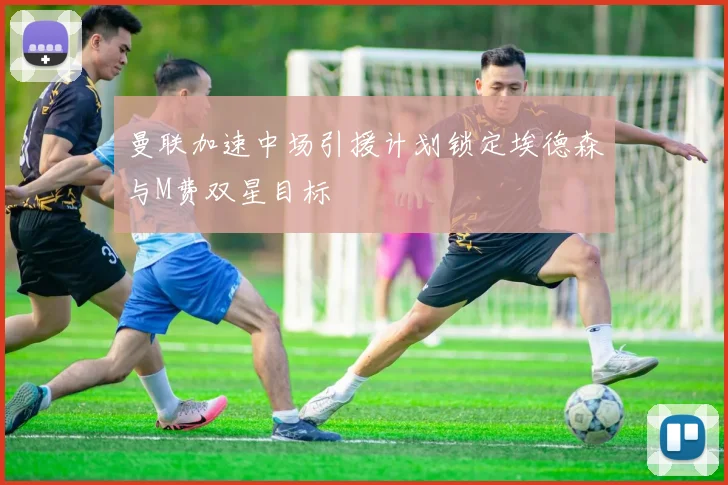 曼联加速中场引援计划锁定埃德森与M费双星目标