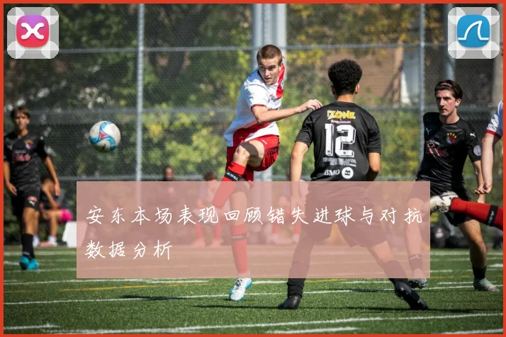 安东本场表现回顾错失进球与对抗数据分析