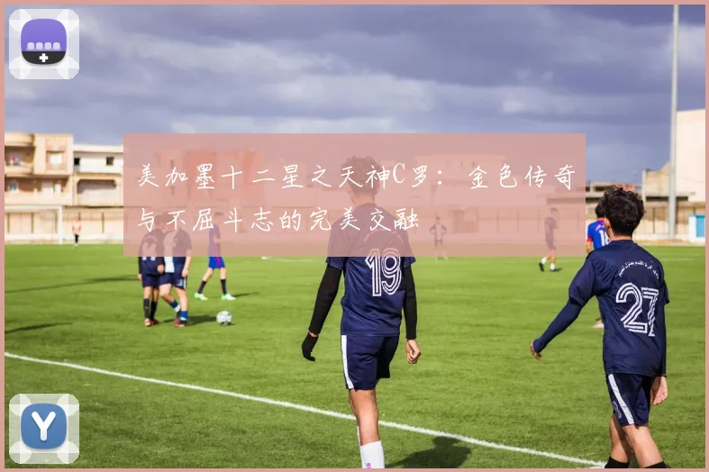 美加墨十二星之天神C罗：金色传奇与不屈斗志的完美交融