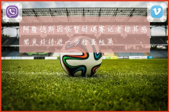 阿隆德斯因伤暂时退赛记者称其感觉良好待进一步检查结果
