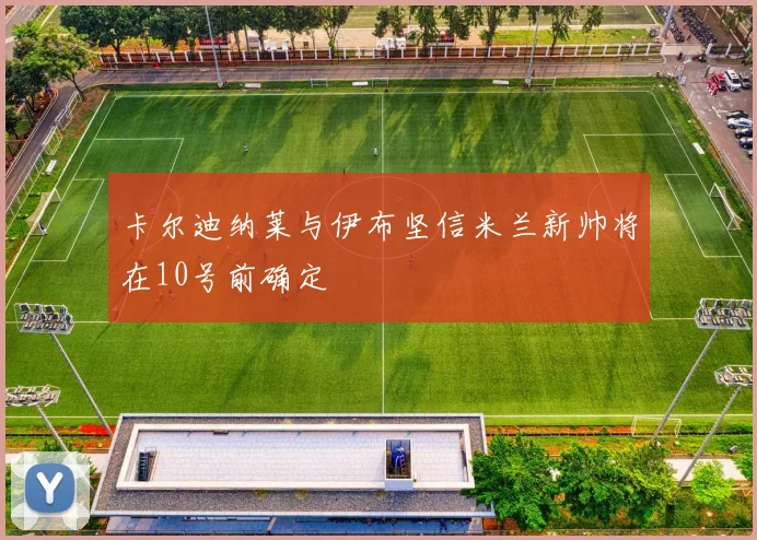卡尔迪纳莱与伊布坚信米兰新帅将在10号前确定