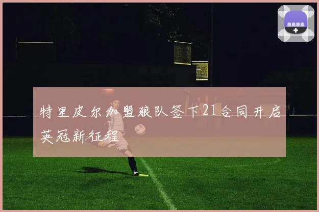 特里皮尔加盟狼队签下21合同开启英冠新征程