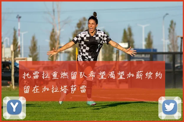 托雷拉重燃留队希望渴望加薪续约留在加拉塔萨雷