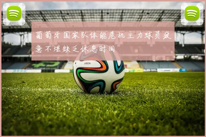 葡萄牙国家队体能危机主力球员疲惫不堪缺乏休息时间