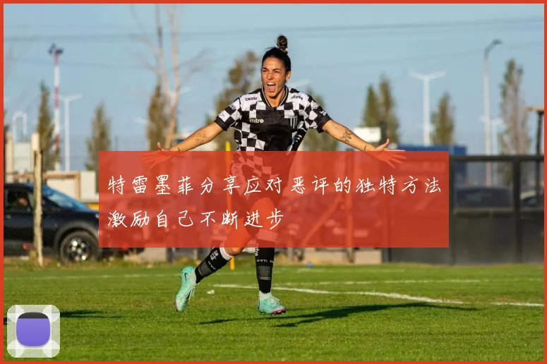 特雷墨菲分享应对恶评的独特方法激励自己不断进步