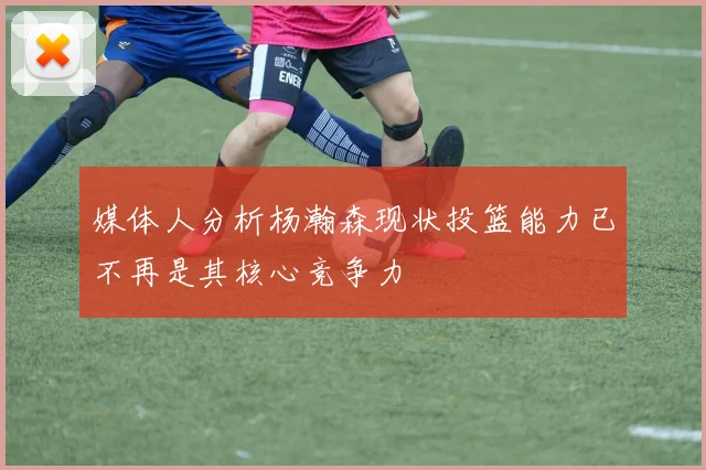 媒体人分析杨瀚森现状投篮能力已不再是其核心竞争力