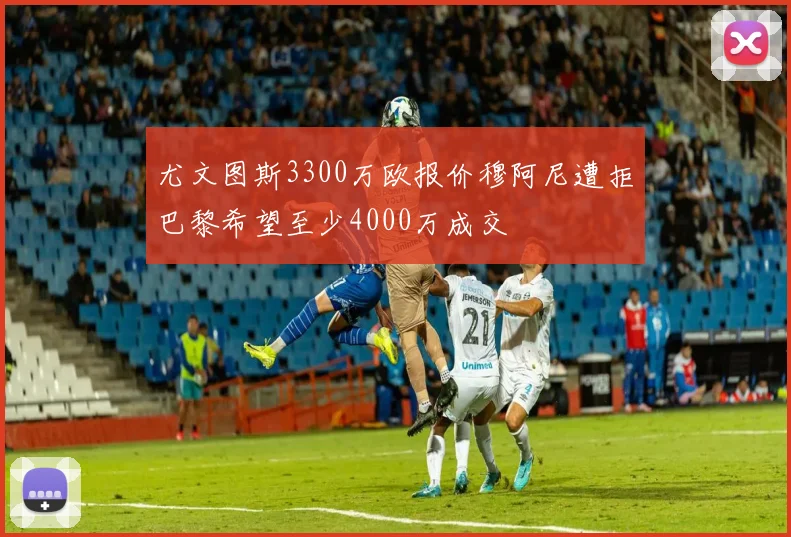 尤文图斯3300万欧报价穆阿尼遭拒巴黎希望至少4000万成交
