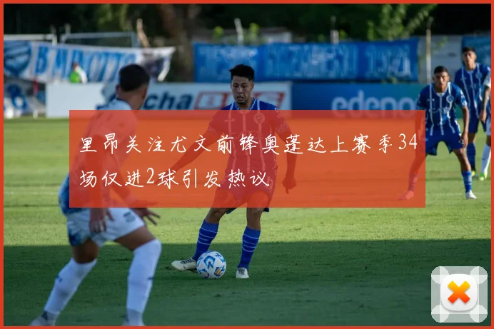 里昂关注尤文前锋奥蓬达上赛季34场仅进2球引发热议