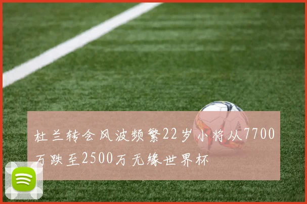 杜兰转会风波频繁22岁小将从7700万跌至2500万无缘世界杯