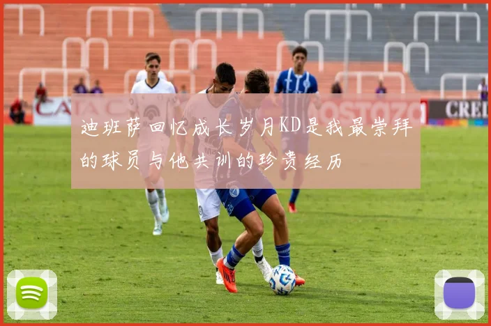 迪班萨回忆成长岁月KD是我最崇拜的球员与他共训的珍贵经历