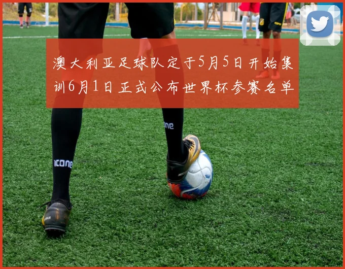 澳大利亚足球队定于5月5日开始集训6月1日正式公布世界杯参赛名单