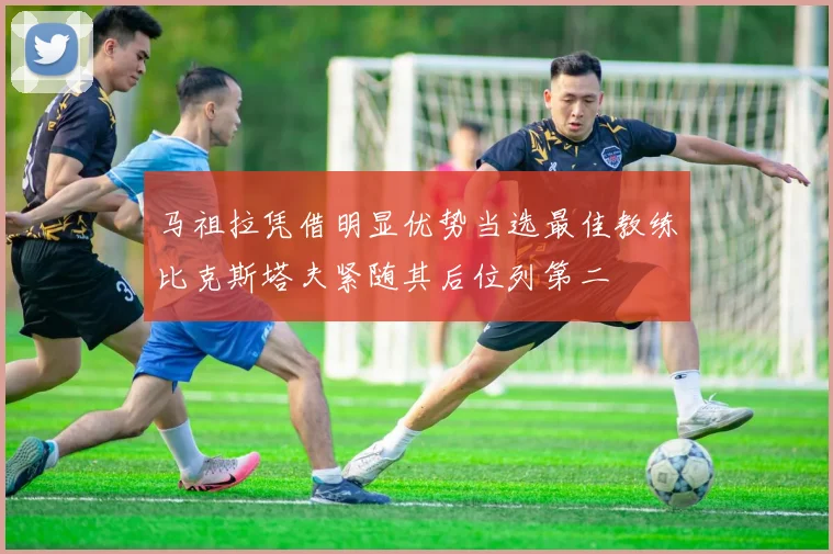 马祖拉凭借明显优势当选最佳教练比克斯塔夫紧随其后位列第二
