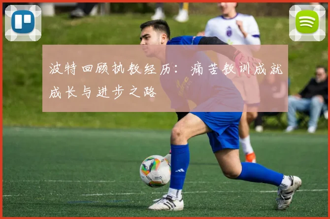 波特回顾执教经历：痛苦教训成就成长与进步之路