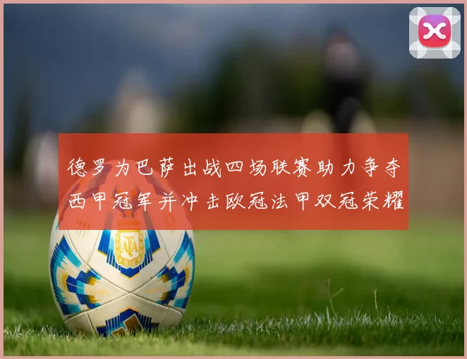 德罗为巴萨出战四场联赛助力争夺西甲冠军并冲击欧冠法甲双冠荣耀