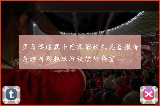 罗马诺透露卡巴塞勒收到免签报价乌迪内斯积极洽谈续约事宜