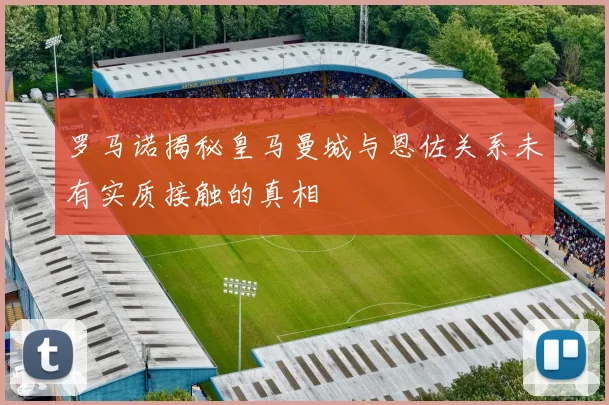 罗马诺揭秘皇马曼城与恩佐关系未有实质接触的真相