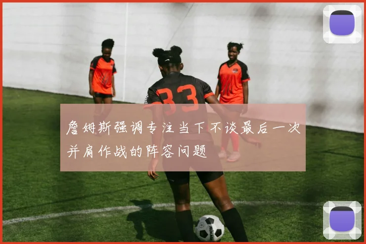 詹姆斯强调专注当下不谈最后一次并肩作战的阵容问题