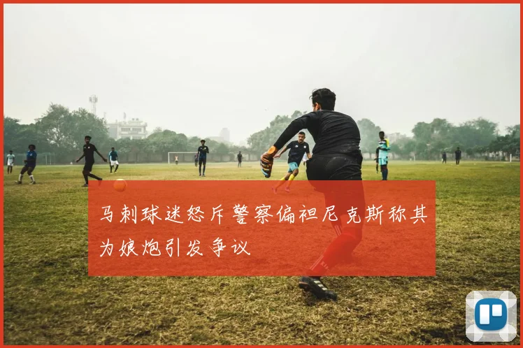 马刺球迷怒斥警察偏袒尼克斯称其为娘炮引发争议