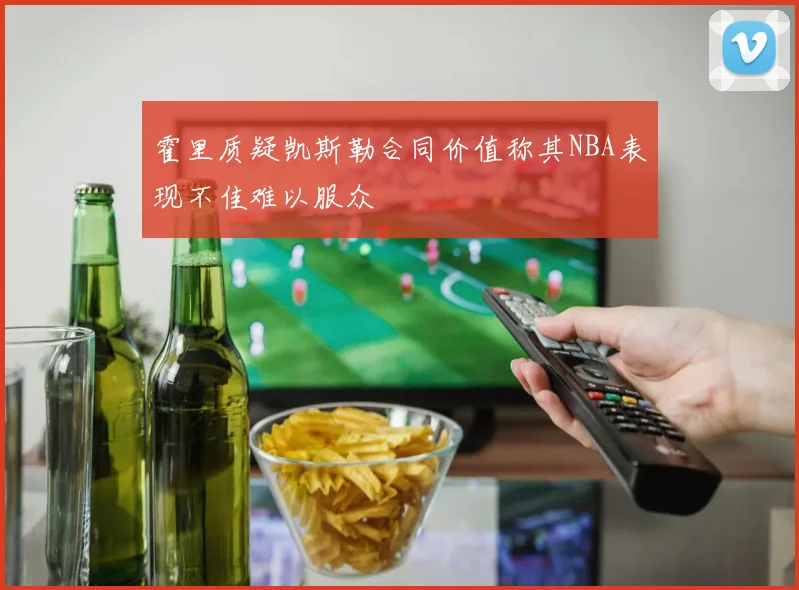 霍里质疑凯斯勒合同价值称其NBA表现不佳难以服众