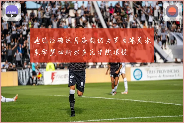 迪巴拉确认月底前仍为罗马球员未来希望回科尔多瓦学院退役