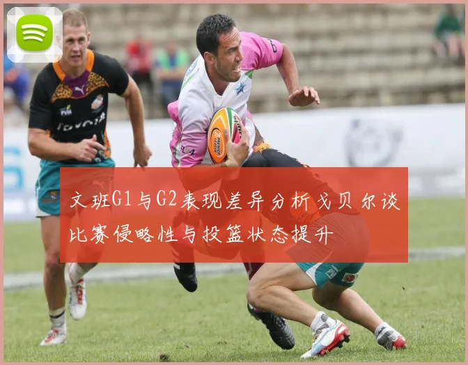 文班G1与G2表现差异分析戈贝尔谈比赛侵略性与投篮状态提升
