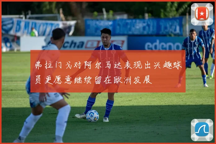 弗拉门戈对阿尔马达表现出兴趣球员更愿意继续留在欧洲发展