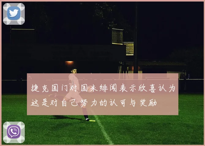 捷克国门对国米绯闻表示欣喜认为这是对自己努力的认可与奖励