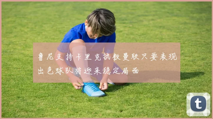 鲁尼支持卡里克执教曼联只要表现出色球队将迎来稳定局面