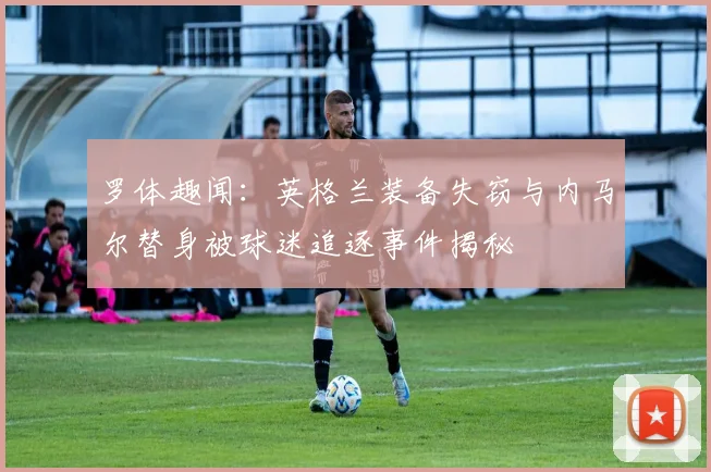 罗体趣闻：英格兰装备失窃与内马尔替身被球迷追逐事件揭秘