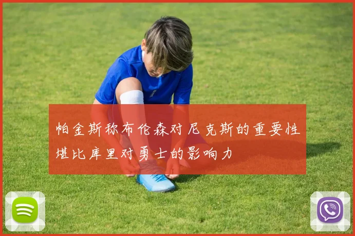 帕金斯称布伦森对尼克斯的重要性堪比库里对勇士的影响力