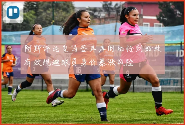 阿斯评论皇马签库库时机恰到好处有效规避球员身价暴涨风险
