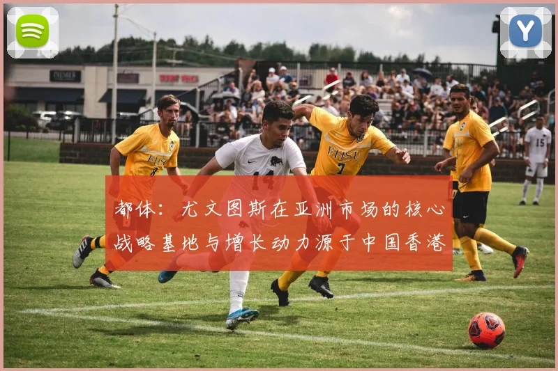 都体：尤文图斯在亚洲市场的核心战略基地与增长动力源于中国香港