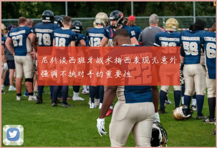尼科谈西班牙战术梅西表现无意外强调不挑对手的重要性